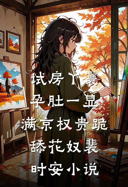 试房丫鬟孕肚一显，满京权贵跪舔花奴裴时安小说