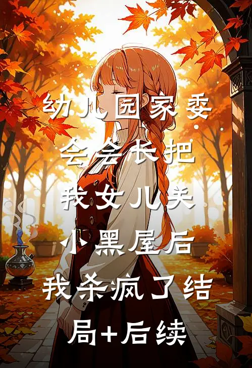 幼儿园家委会会长把我女儿关小黑屋后，我杀疯了结局+后续