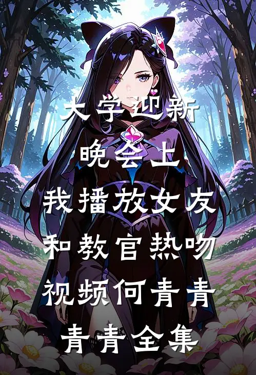 大学迎新晚会上，我播放女友和教官热吻视频何青青青青全集
