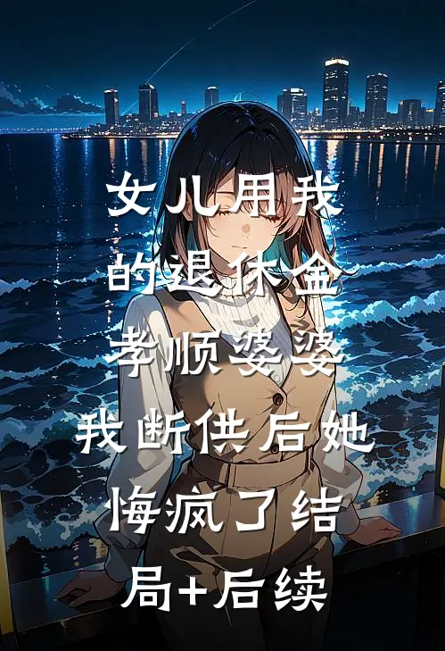 女儿用我的退休金孝顺婆婆，我断供后她悔疯了结局+后续