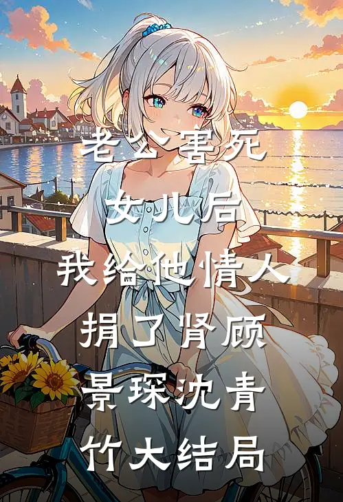 老公害死女儿后，我给他情人捐了肾顾景琛沈青竹大结局