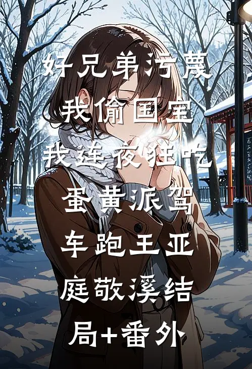 好兄弟污蔑我偷国宝，我连夜狂吃蛋黄派驾车跑王亚庭敬溪结局+番外
