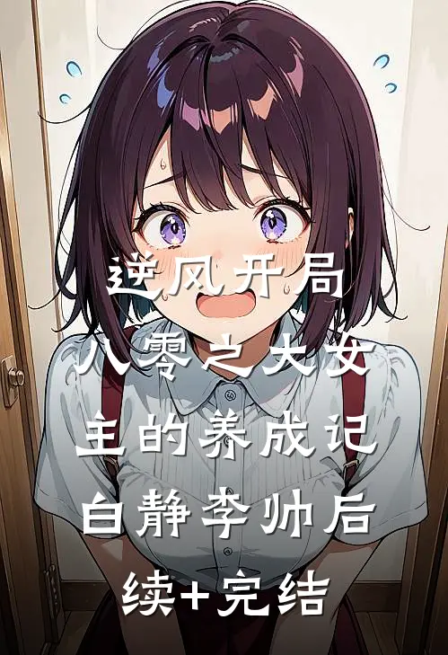 逆风开局，八零之大女主的养成记白静李帅后续+完结