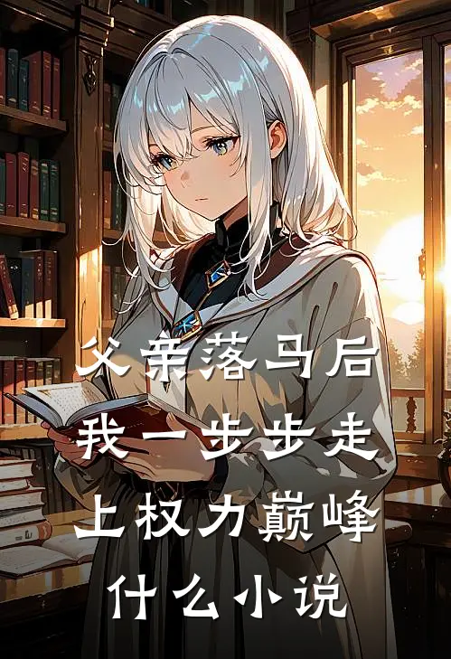 父亲落马后，我一步步走上权力巅峰什么小说