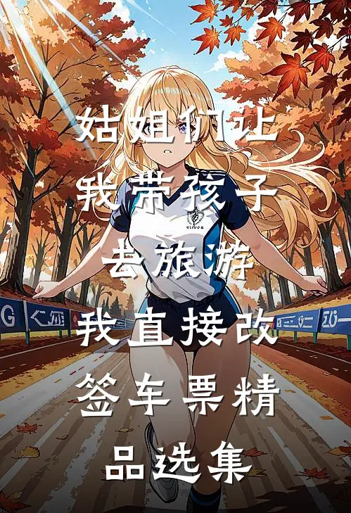 姑姐们让我带孩子去旅游，我直接改签车票精品选集