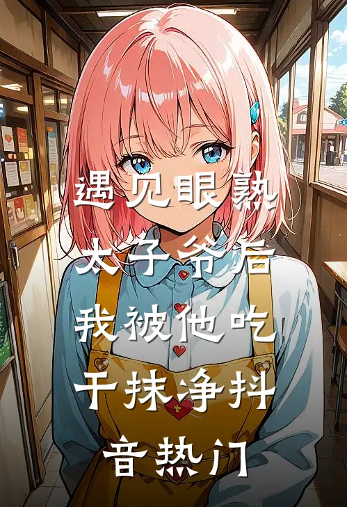 遇见眼熟太子爷后，我被他吃干抹净抖音热门