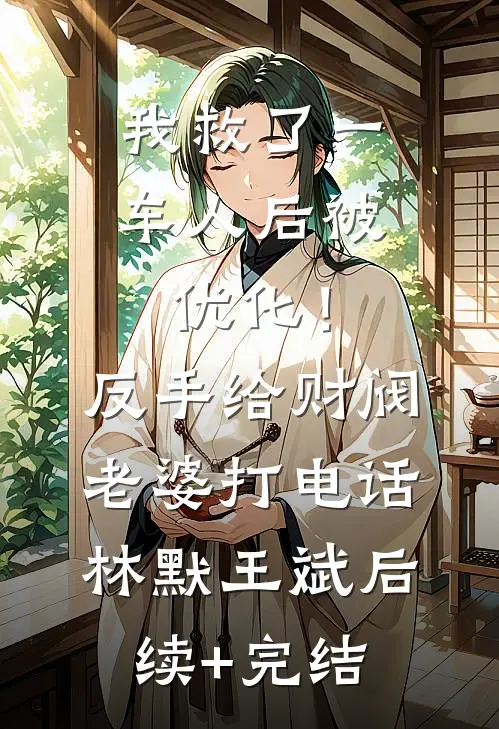 我救了一车人后被优化！反手给财阀老婆打电话林默王斌后续+完结