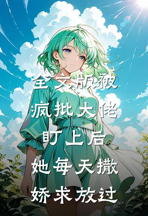 全文版被疯批大佬盯上后，她每天撒娇求放过