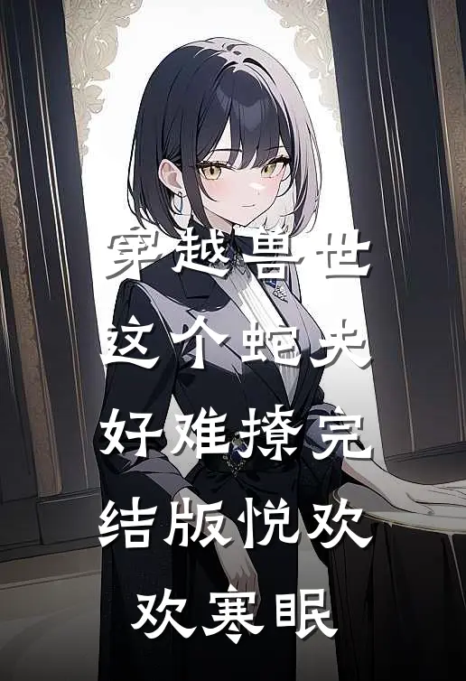 穿越兽世这个蛇夫好难撩完结版悦欢欢寒眠
