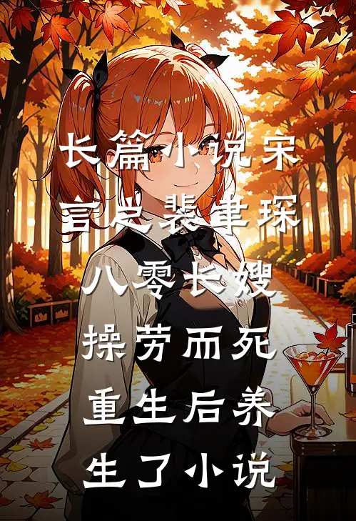 长篇小说宋言之裴聿琛(八零长嫂操劳而死:重生后养生了小说)
