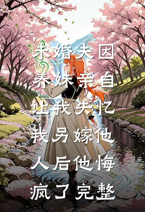未婚夫因养妹亲自让我失忆，我另嫁他人后他悔疯了完整
