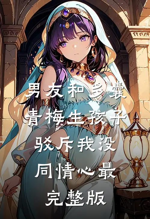 男友和多囊青梅生孩子，驳斥我没同情心最完整版