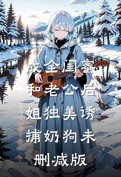 成全闺蜜和老公后，姐独美诱捕奶狗未删减版