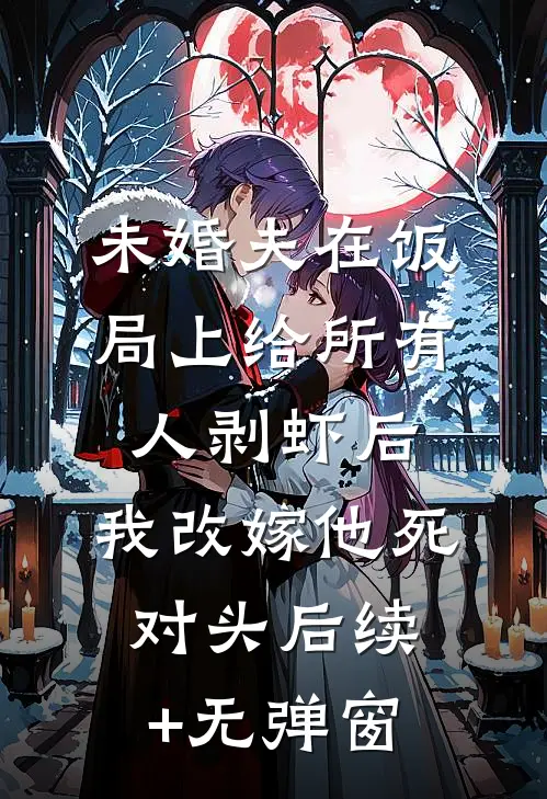 未婚夫在饭局上给所有人剥虾后，我改嫁他死对头后续+无弹窗