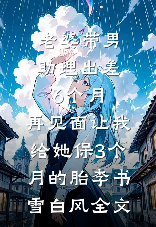 老婆带男助理出差6个月，再见面让我给她保3个月的胎李书雪白风全文