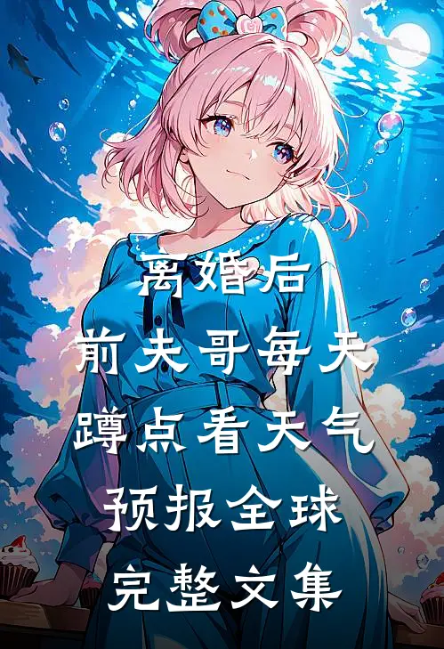 离婚后，前夫哥每天蹲点看天气预报全球完整文集