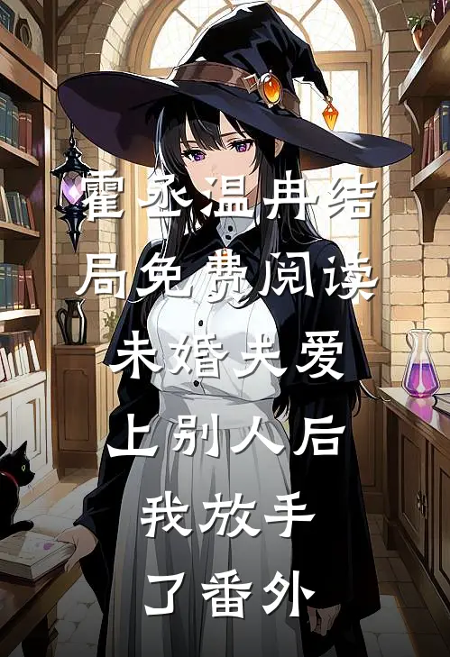 霍丞温冉结局免费阅读未婚夫爱上别人后，我放手了番外