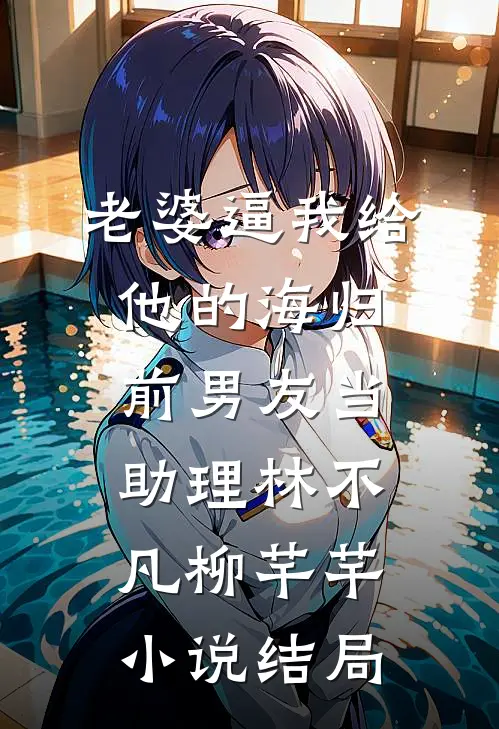 老婆逼我给他的海归前男友当助理林不凡柳芊芊小说结局