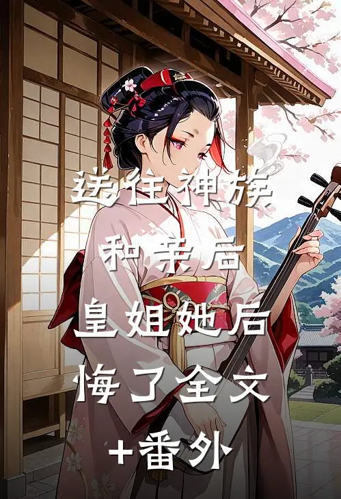 送往神族和亲后，皇姐她后悔了全文+番外