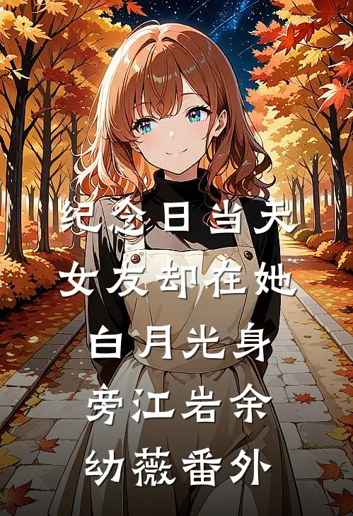 纪念日当天，女友却在她白月光身旁江岩余幼薇番外