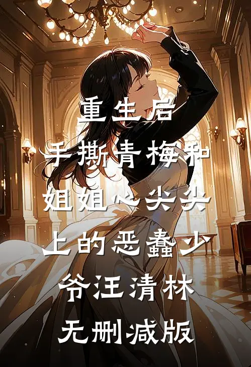 重生后，手撕青梅和姐姐心尖尖上的恶蠢少爷汪清林无删减版