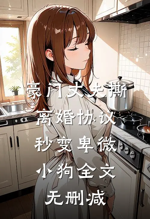 豪门丈夫撕离婚协议，秒变卑微小狗全文无删减