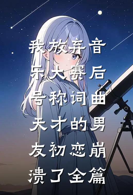 我放弃音乐大赛后，号称词曲天才的男友初恋崩溃了全篇
