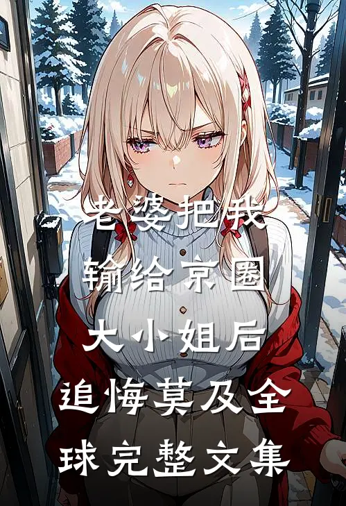 老婆把我输给京圈大小姐后，追悔莫及全球完整文集