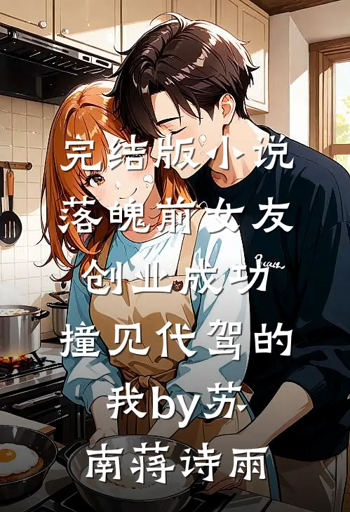 完结版小说落魄前女友创业成功，撞见代驾的我by苏南蒋诗雨