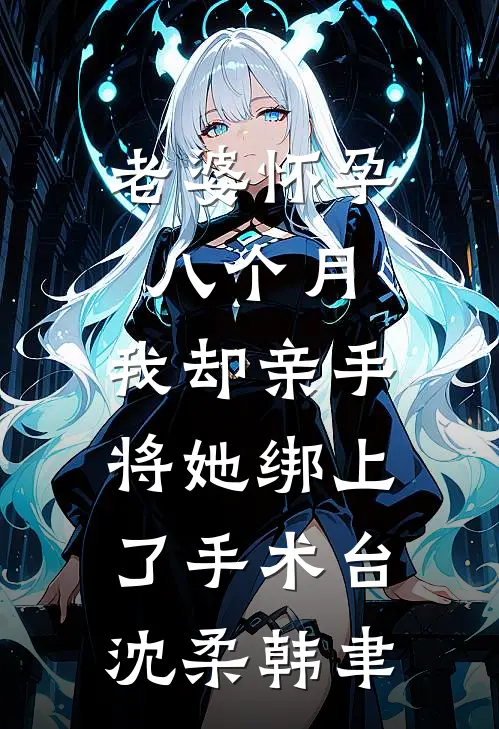 老婆怀孕八个月，我却亲手将她绑上了手术台沈柔韩聿