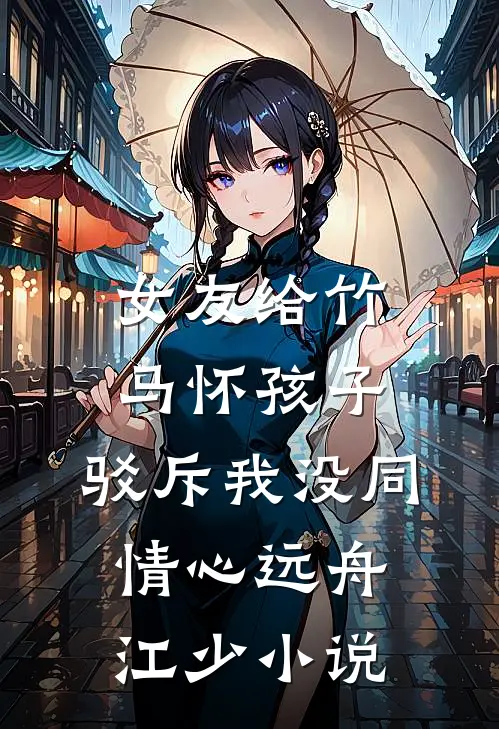 女友给竹马怀孩子，驳斥我没同情心远舟江少小说