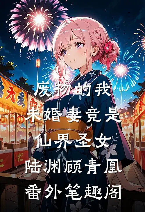 废物的我，未婚妻竟是仙界圣女：陆渊顾青凰番外笔趣阁