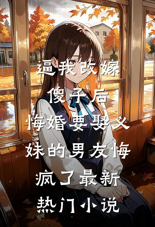 逼我改嫁傻子后，悔婚要娶义妹的男友悔疯了最新热门小说