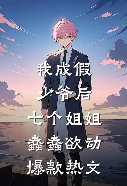 我成假少爷后，七个姐姐蠢蠢欲动爆款热文