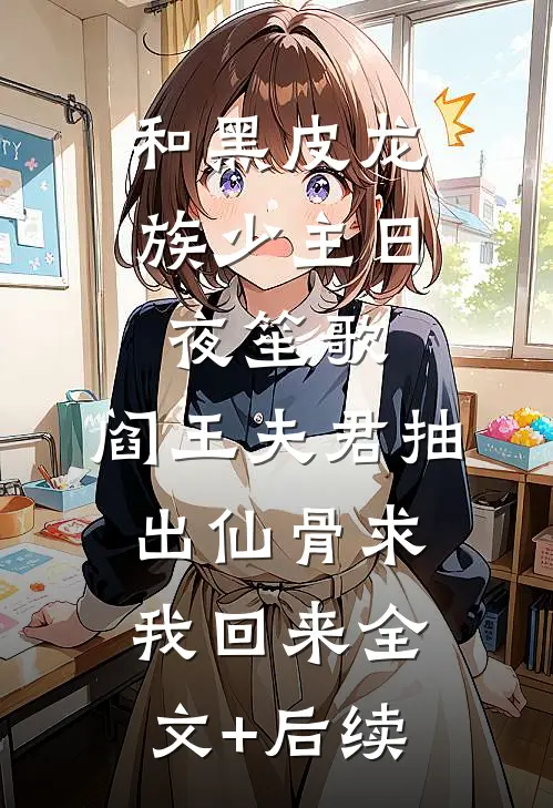 和黑皮龙族少主日夜笙歌，阎王夫君抽出仙骨求我回来全文+后续