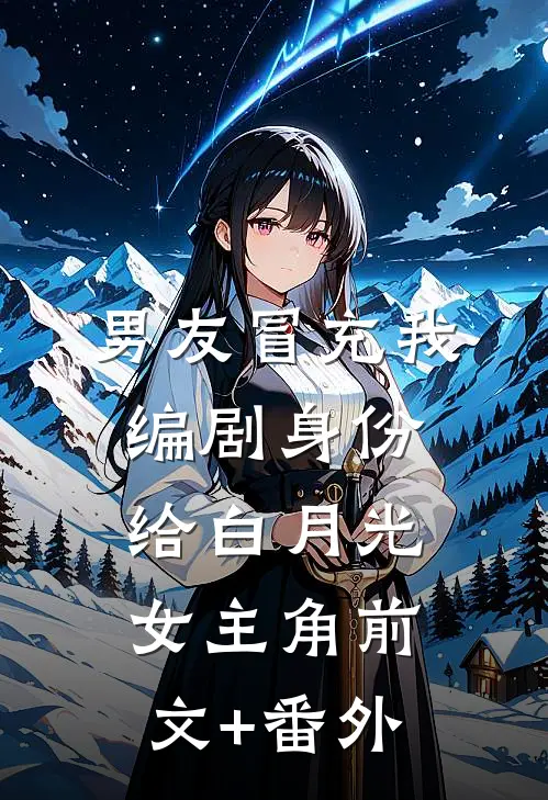 男友冒充我编剧身份，给白月光女主角前文+番外