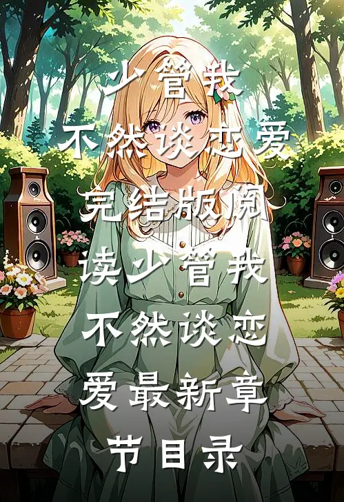 《少管我，不然谈恋爱》完结版阅读《少管我，不然谈恋爱》最新章节目录