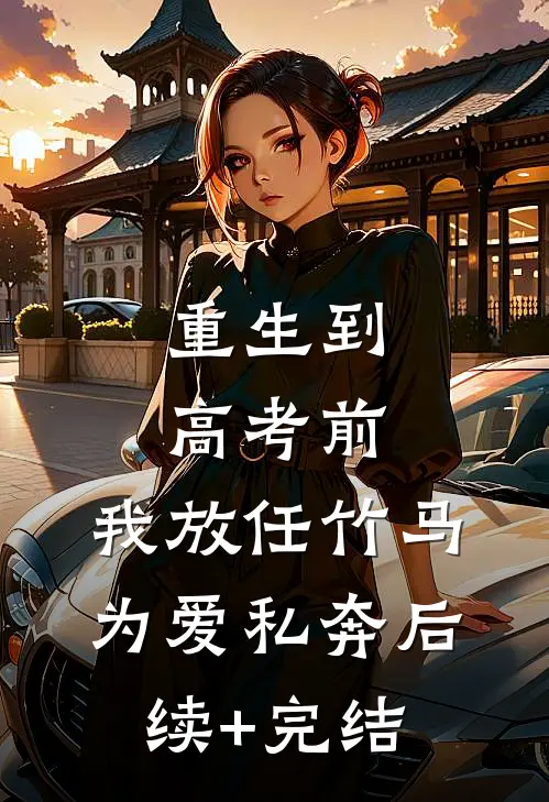 重生到高考前，我放任竹马为爱私奔后续+完结
