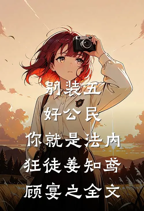 别装五好公民，你就是法内狂徒姜知鸢顾宴之全文