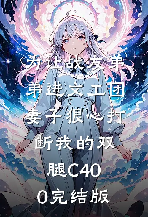 为让战友弟弟进文工团，妻子狠心打断我的双腿C400完结版