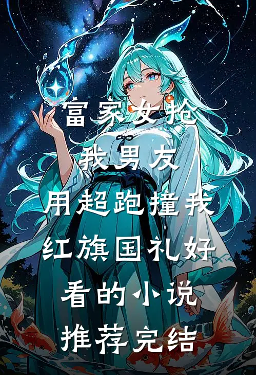 富家女抢我男友，用超跑撞我红旗国礼好看的小说推荐完结