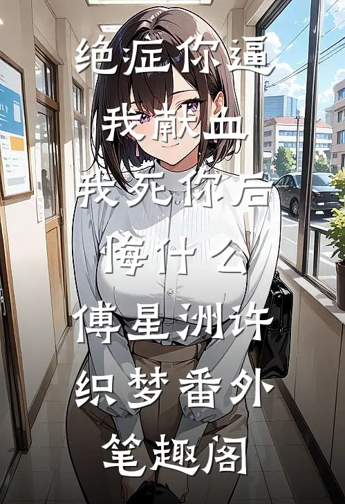 绝症你逼我献血，我死你后悔什么：傅星洲许织梦番外笔趣阁