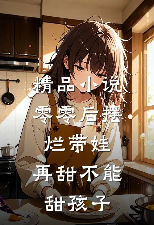 精品小说零零后摆烂带娃，再甜不能甜孩子