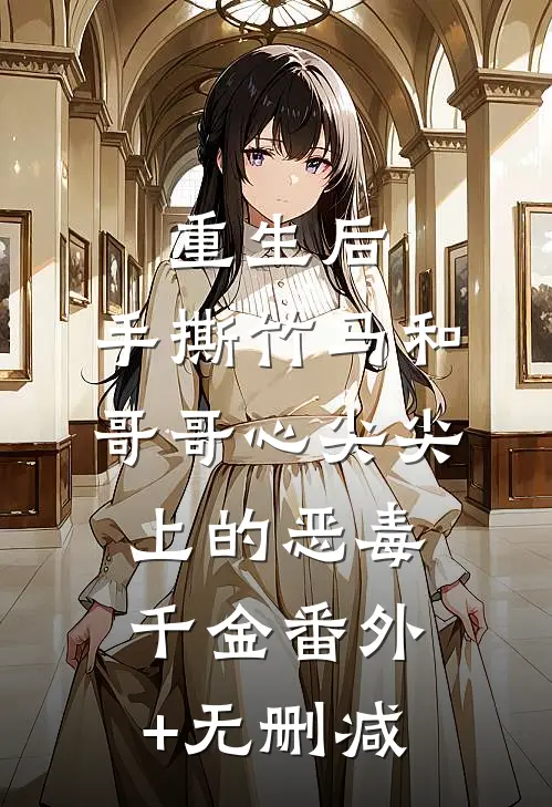 重生后，手撕竹马和哥哥心尖尖上的恶毒千金番外+无删减
