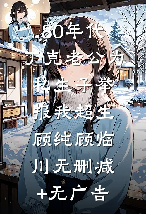 80年代，丁克老公为私生子举报我超生顾纯顾临川无删减+无广告