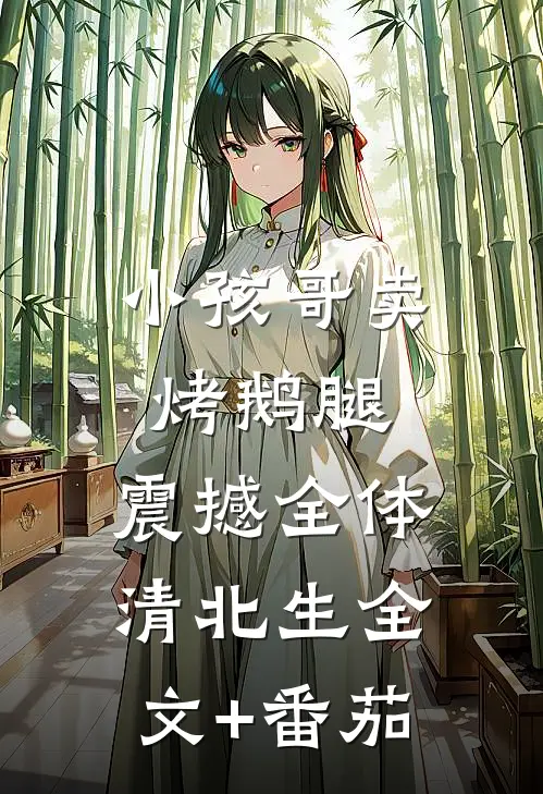 小孩哥卖烤鹅腿，震撼全体清北生全文+番茄