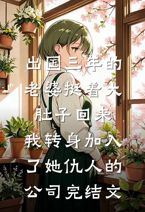 出国三年的老婆挺着大肚子回来，我转身加入了她仇人的公司完结文