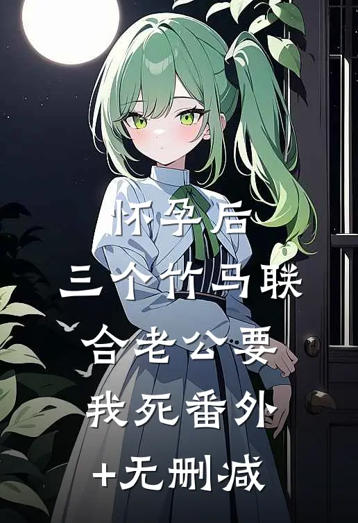 怀孕后，三个竹马联合老公要我死番外+无删减