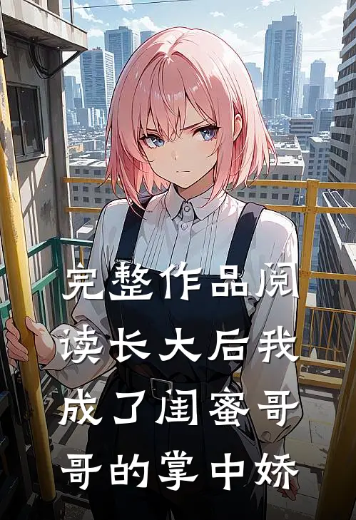 完整作品阅读长大后我成了闺蜜哥哥的掌中娇