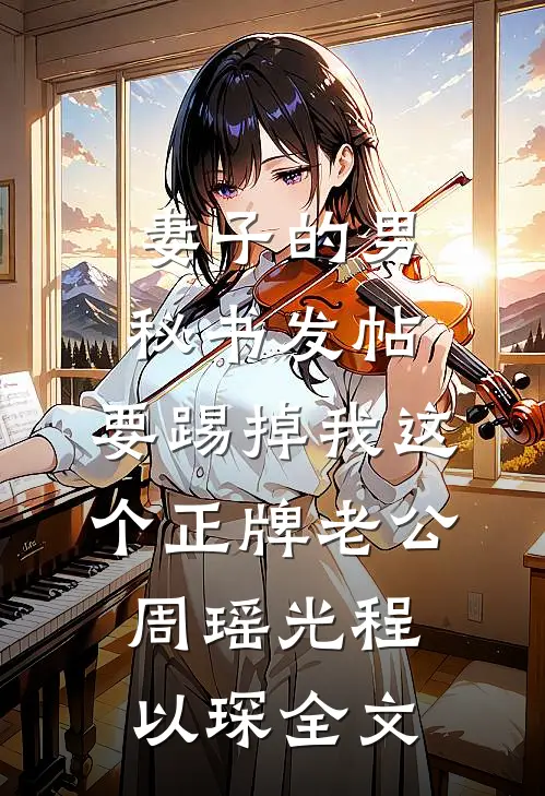 妻子的男秘书发帖，要踢掉我这个正牌老公周瑶光程以琛全文